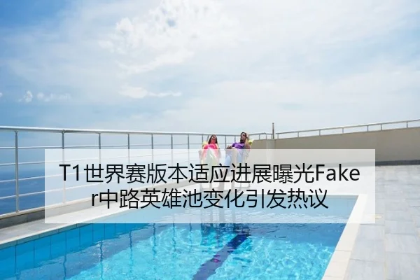 T1世界赛版本适应进展曝光Faker中路英雄池变化引发热议