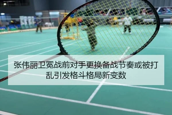 张伟丽卫冕战前对手更换备战节奏或被打乱引发格斗格局新变数